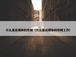 什么是自媒体的剪辑（什么是自媒体的剪辑工作）