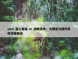 vivo 蓝心智能 AI 战略发布：大模型与操作系统深度融合