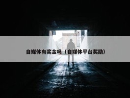 自媒体有奖金吗（自媒体平台奖励）