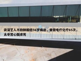 资深艺人不敌肺腺癌56岁病逝，曾做电疗化疗65次，太辛苦心酸求死