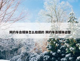 网约车自媒体怎么拍摄的 网约车自媒体运营