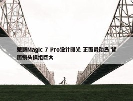 荣耀Magic 7 Pro设计曝光 正面灵动岛 背面镜头模组巨大