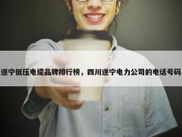 遂宁低压电缆品牌排行榜，四川遂宁电力公司的电话号码