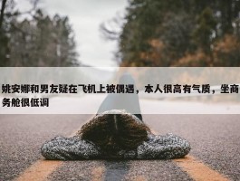 姚安娜和男友疑在飞机上被偶遇，本人很高有气质，坐商务舱很低调