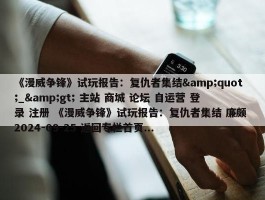 《漫威争锋》试玩报告：复仇者集结&quot;_&gt; 主站 商城 论坛 自运营 登录 注册 《漫威争锋》试玩报告：复仇者集结 廉颇 2024-09-25 返回专栏首页...