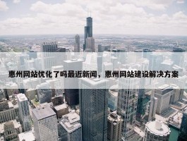 惠州网站优化了吗最近新闻，惠州网站建设解决方案