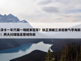 泽卡一年只踢一场就拿冠军？徐正源被三杀后撒气李海新！两大川媒指出蓉城伤痕