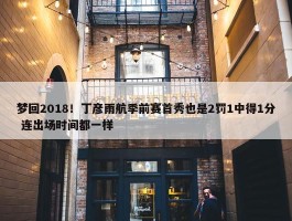 梦回2018！丁彦雨航季前赛首秀也是2罚1中得1分 连出场时间都一样