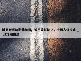 俄罗斯阿尔泰共和国，被严重低估了，中国人极少来 _ 地球知识局