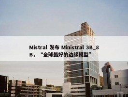 Mistral 发布 Ministral 3B_8B，“全球最好的边缘模型”