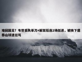 难回国足？韦世豪失单刀+解禁后连2场低迷，被换下遭泰山球迷狂骂