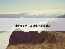 抖音宝子啊，主播宝子是哪里人