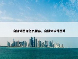 自媒体图像怎么保存，自媒体软件图片