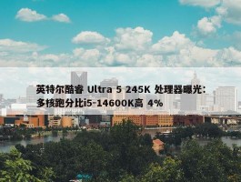 英特尔酷睿 Ultra 5 245K 处理器曝光：多核跑分比i5-14600K高 4%