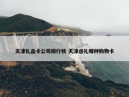 天津礼品卡公司排行榜 天津送礼哪种购物卡