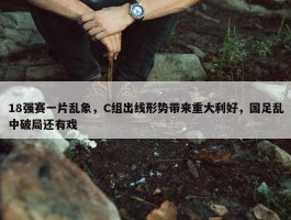 18强赛一片乱象，C组出线形势带来重大利好，国足乱中破局还有戏