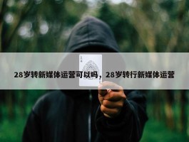 28岁转新媒体运营可以吗，28岁转行新媒体运营