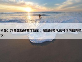 科曼：邓弗里斯拯救了我们；据我所知队长可以向裁判抗议