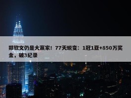 郑钦文仍是大赢家！77天蜕变：1冠1亚+850万奖金，破3纪录