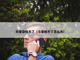 抖音杂拍不了（斗音拍不了怎么办）