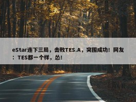 eStar连下三局，击败TES.A，突围成功！网友：TES都一个样，怂！