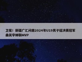 卫冕！新疆广汇问鼎2024年U19男子组决赛冠军 曲笑宇蝉联MVP