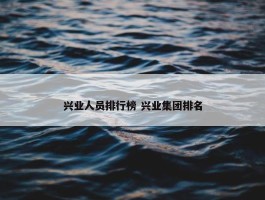 兴业人员排行榜 兴业集团排名