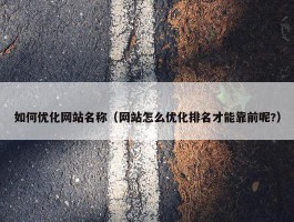 如何优化网站名称（网站怎么优化排名才能靠前呢?）