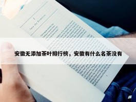 安徽无添加茶叶排行榜，安徽有什么名茶没有