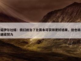 诺伊尔社媒：我们统治了比赛本可获得更好结果，但也将继续努力