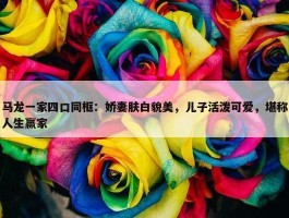 马龙一家四口同框：娇妻肤白貌美，儿子活泼可爱，堪称人生赢家