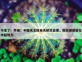 不走了！外援：中国男足既有天赋又自律，我愿继续留在中超效力