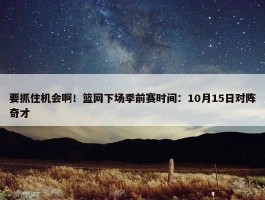 要抓住机会啊！篮网下场季前赛时间：10月15日对阵奇才