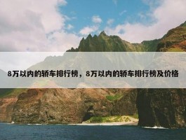 8万以内的轿车排行榜，8万以内的轿车排行榜及价格