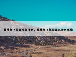 养殖兔子需要准备什么，养殖兔子都需要办什么手续