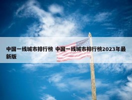 中国一线城市排行榜 中国一线城市排行榜2023年最新版