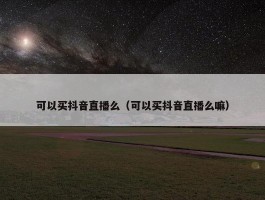 可以买抖音直播么（可以买抖音直播么嘛）