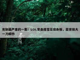 克制最严重的一集！LOL奎桑提变豆腐身板，亚索接大一刀瞬秒