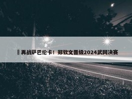 ​再战萨巴伦卡！郑钦文晋级2024武网决赛