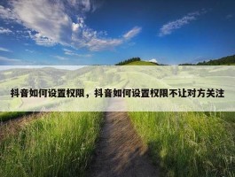 抖音如何设置权限，抖音如何设置权限不让对方关注