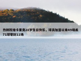 热刺祝维卡里奥28岁生日快乐，球员加盟以来49场丢71球零封11场