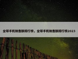 全球手机销售额排行榜，全球手机销售额排行榜2023