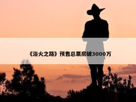 《浴火之路》预售总票房破3000万