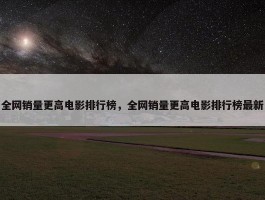 全网销量更高电影排行榜，全网销量更高电影排行榜最新