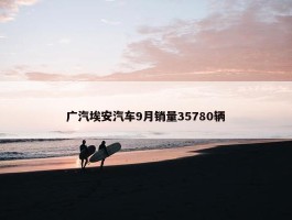 广汽埃安汽车9月销量35780辆