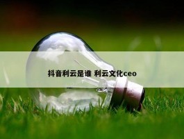 抖音利云是谁 利云文化ceo