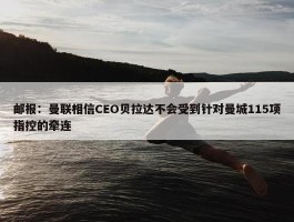 邮报：曼联相信CEO贝拉达不会受到针对曼城115项指控的牵连