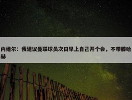 内维尔：我建议曼联球员次日早上自己开个会，不带滕哈赫