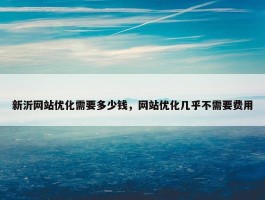 新沂网站优化需要多少钱，网站优化几乎不需要费用