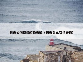 抖音如何获得超级音浪（抖音怎么获得音浪）